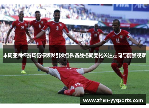 本周亚洲杯赛场伤停频发引发各队备战格局变化关注走向与前景观察 本周亚洲杯赛场伤停频发引发各队备战格局变化关注走向与前景观察