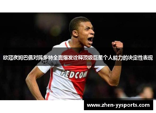 欧冠夜姆巴佩对阵多特全面爆发诠释顶级巨星个人能力的决定性表现
