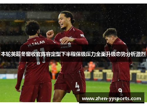 本轮英超冬窗收官阵容定型下半程保级压力全面升级态势分析激烈 本轮英超冬窗收官阵容定型下半程保级压力全面升级态势分析激烈