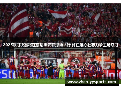 2025欧冠决赛将在慕尼黑安联球场举行 拜仁雄心壮志力争主场夺冠