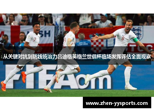 从关键对抗到防线统治力吕迪格英格兰世俱杯临场发挥评估全面观察