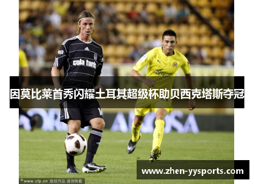 因莫比莱首秀闪耀土耳其超级杯助贝西克塔斯夺冠