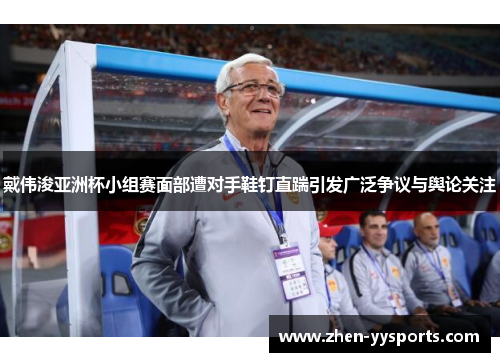 戴伟浚亚洲杯小组赛面部遭对手鞋钉直踹引发广泛争议与舆论关注 戴伟浚亚洲杯小组赛面部遭对手鞋钉直踹引发广泛争议与舆论关注