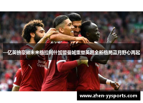 一亿英镑豪赌未来格拉利什加盟曼城重塑英超全新格局蓝月野心再起 一亿英镑豪赌未来格拉利什加盟曼城重塑英超全新格局蓝月野心再起