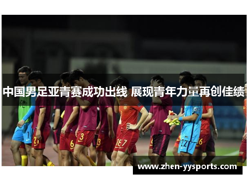 中国男足亚青赛成功出线 展现青年力量再创佳绩