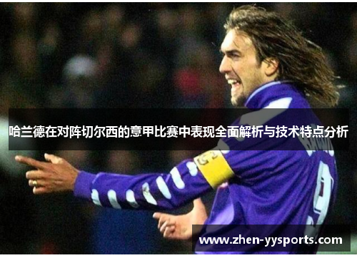 哈兰德在对阵切尔西的意甲比赛中表现全面解析与技术特点分析 哈兰德在对阵切尔西的意甲比赛中表现全面解析与技术特点分析