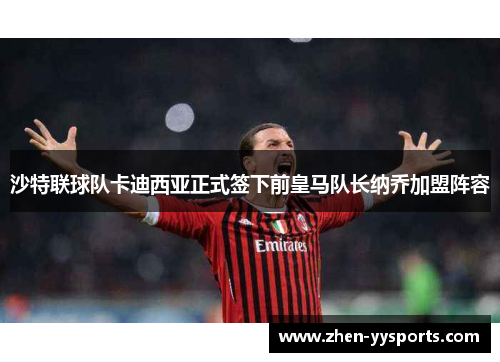 沙特联球队卡迪西亚正式签下前皇马队长纳乔加盟阵容